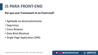 JS	PARA	FRONT-END
Por	que	usar	Framework	JS	no	Front-end?
• Agilidade	no	desenvolvimento
• Segurança
• Cross	Browser
• Data	Bind (Reativo)
• Single	Page	Application (SPA)
Frameworks	para	Desenvolvimento	Web	– Porf.	MSc.	André	Costa
 