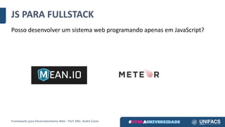 JS	PARA	FULLSTACK
Posso	desenvolver	um	sistema	web	programando	apenas	em	JavaScript?
Frameworks	para	Desenvolvimento	Web	– Porf.	MSc.	André	Costa
 