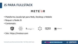 • Plataforma	JavaScript para	Web,	Desktop	e	Mobile
• Requer	o	Node.JS
• Contempla:
• Site:	https://meteor.com
JS	PARA	FULLSTACK
Frameworks	para	Desenvolvimento	Web	– Porf.	MSc.	André	Costa
 