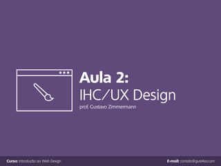 Curso: Introdução ao Web Design E-mail: contato@gust4vo.com
Aula 2:
IHC/UX Design
prof. Gustavo Zimmermann
 