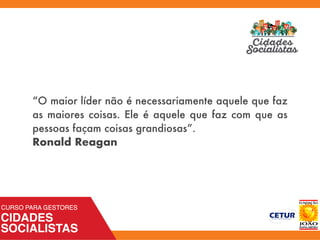 “O maior líder não é necessariamente aquele que faz
as maiores coisas. Ele é aquele que faz com que as
pessoas façam coisas grandiosas”.
Ronald Reagan
 