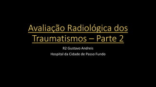 Avaliação Radiológica dos
Traumatismos – Parte 2
R2 Gustavo Andreis
Hospital da Cidade de Passo Fundo
 