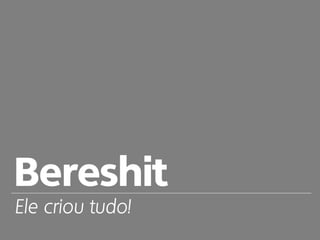 Bereshit
Ele criou tudo!
 