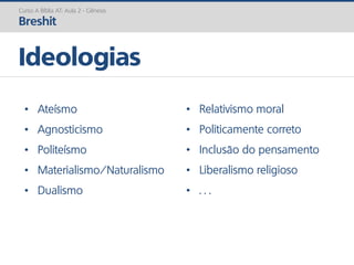 Curso A Bíblia AT: Aula 2 - Gênesis
Breshit
Ideologias
• Ateísmo
• Agnosticismo
• Politeísmo
• Materialismo/Naturalismo
• Dualismo
• Relativismo moral
• Politicamente correto
• Inclusão do pensamento
• Liberalismo religioso
• . . .
 