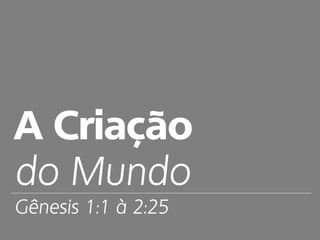 A Criação
do Mundo
Gênesis 1:1 à 2:25
 