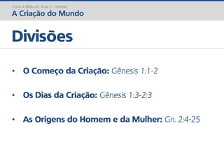 Curso A Bíblia AT: Aula 2 - Gênesis
A Criação do Mundo
• O Começo da Criação: Gênesis 1:1-2
• Os Dias da Criação: Gênesis 1:3-2:3
• As Origens do Homem e da Mulher: Gn. 2:4-25
Divisões
 