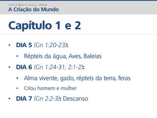 • DIA 5 (Gn 1:20-23):
• Répteis da água, Aves, Baleias
• DIA 6 (Gn 1:24-31; 2:1-2):
• Alma vivente, gado, répteis da terra, feras
• Criou homem e mulher
• DIA 7 (Gn 2:2-3): Descanso
Capítulo 1 e 2
Curso A Bíblia AT: Aula 2 - Gênesis
A Criação do Mundo
 