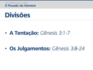 Curso A Bíblia AT: Aula 2 - Gênesis
O Pecado do Homem
• A Tentação: Gênesis 3:1-7
• Os Julgamentos: Gênesis 3:8-24
Divisões
 
