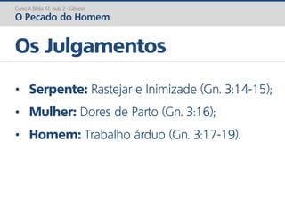 Curso A Bíblia AT: Aula 2 - Gênesis
O Pecado do Homem
Os Julgamentos
• Serpente: Rastejar e Inimizade (Gn. 3:14-15);
• Mulher: Dores de Parto (Gn. 3:16);
• Homem: Trabalho árduo (Gn. 3:17-19).
 