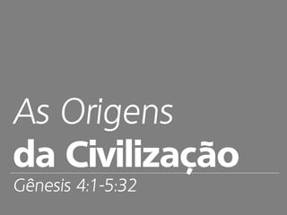 As Origens
da Civilização
Gênesis 4:1-5:32
 