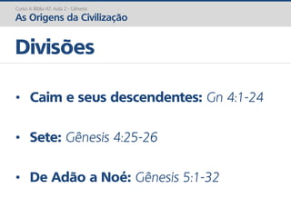 Curso A Bíblia AT: Aula 2 - Gênesis
As Origens da Civilização
• Caim e seus descendentes: Gn 4:1-24
• Sete: Gênesis 4:25-26
• De Adão a Noé: Gênesis 5:1-32
Divisões
 
