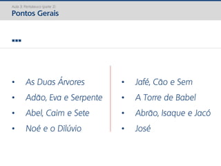 Aula 3: Pentateuco (parte 2)
Pontos Gerais
...
• As Duas Árvores
• Adão, Eva e Serpente
• Abel, Caim e Sete
• Noé e o Dilúvio
• Jafé, Cão e Sem
• A Torre de Babel
• Abrão, Isaque e Jacó
• José
 