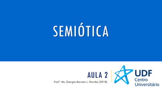 AULA 2
Prof.ª Ms. Giorgia Barreto L. Parrião [2018]
SEMIÓTICA
 
