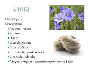 ● Simbologia:CL
Características:
●Aparencia lustrosa
●Resistente
●Durável
●Baixo alongamento
●Baixa resiliência
●Excelente absorção de umidade
●Bom condutor de calor
●Alto grau de rigidez e, conseqüentemente, resiste a flexão
 