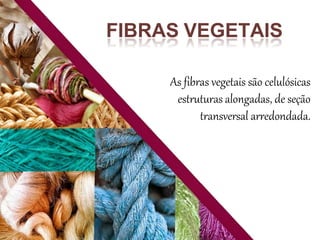 FIBRAS VEGETAIS
As fibras vegetais são celulósicas
estruturas alongadas, de seção
transversal arredondada.
 