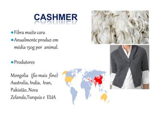 CASHMER
●Fibra muito cara
●Anualmente produz em
média 150g por animal.
●Produtores
Mongolia (fio mais fino)
Australia, India, Iran,
Pakistão, Nova
Zelanda,Turquía e EUA
 