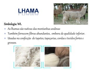 Simbologia:WL
● As lhamas são nativas das montanhas andinas
● Também fornecem fibras abundantes, embora de qualidade inferior.
● Usadas na confecção de tapetes, tapeçarias, cordas e tecidos fortes e
grossos.
 