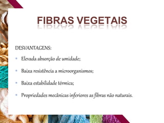 FIBRAS VEGETAIS
DESVANTAGENS:
 Elevada absorção de umidade;
 Baixa resistência a microorganismos;
 Baixa estabilidade térmica;
 Propriedades mecânicas inferiores as fibras não naturais.
 
