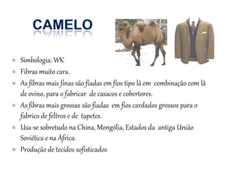 ● Simbologia: WK
● Fibras muito cara.
● As fibras mais finas são fiadas em fios tipo lã em combinação com lã
de ovino, para o fabricar de casacos e cobertores.
● As fibras mais grossas são fiadas em fios cardados grossos para o
fabrico de feltros e de tapetes.
● Usa-se sobretudo na China, Mongólia, Estados da antiga União
Soviética e na África.
● Produção de tecidos sofisticados
 