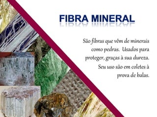 São fibras que vêm de minerais
como pedras. Usados para
proteger, graças à sua dureza.
Seu uso são em coletes à
prova de balas.
 