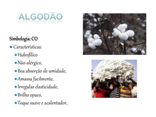 Simbologia:CO
● Características:
●Hidrofílico
●Não-alérgico,
●Boa absorção de umidade,
●Amassa facilmente,
●Irregular elasticidade,
●Brilho opaco,
●Toque suave e acalentador,
.
 