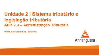 Unidade 2 | Sistema tributário e
legislação tributária
Aula 2.3 – Administração Tributária
Profa. Alessandra Ap. Sanches
1
 