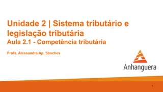 Unidade 2 | Sistema tributário e
legislação tributária
Aula 2.1 - Competência tributária
Profa. Alessandra Ap. Sanches
1
 
