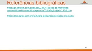 Referências bibliográficas
27
https://pt.linkedin.com/pulse/cl%C3%A1ssicos-do-marketing-
desmistificando-o-desafio-pepsi-s%C3%A9rgio-ign%C3%A1cio
https://blog.lahar.com.br/marketing-digital/segmentacao-mercado/
 