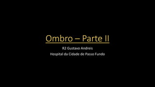 Ombro – Parte II
R2 Gustavo Andreis
Hospital da Cidade de Passo Fundo
 