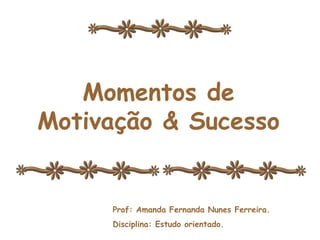 Momentos de
Motivação e
Sucesso
Momentos de
Motivação & Sucesso
Prof: Amanda Fernanda Nunes Ferreira.
Disciplina: Estudo orientado.
 