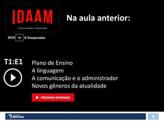 T1:E1
2
Plano de Ensino
A linguagem
A comunicação e o administrador
Novos gêneros da atualidade
Na aula anterior:
8 Temporadas2019 16
 