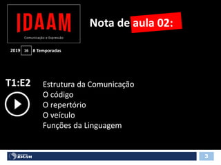 T1:E2
3
Estrutura da Comunicação
O código
O repertório
O veículo
Funções da Linguagem
Nota de aula 02:
8 Temporadas2019 16
 
