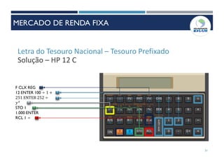 Letra do Tesouro Nacional – Tesouro Prefixado
Solução – HP 12 C
F CLX REG
12 ENTER 100 ÷ 1 +
251 ENTER 252 ÷
𝑦 𝑥
STO 1
1.000 ENTER
RCL 1 ÷
51
MERCADO DE RENDA FIXA
 