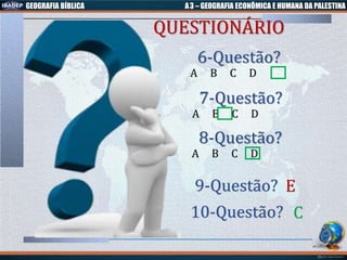 GEOGRAFIA BÍBLICA A3 – GEOGRAFIA ECONÔMICA E HUMANA DA PALESTINA
6-Questão?
A B C D
10-Questão? C
E
9-Questão?
QUESTIONÁRIO
7-Questão?
A B C D
8-Questão?
A B C D
 