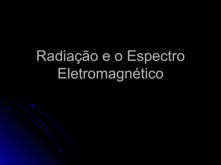 Radiação e o Espectro
  Eletromagnético
 