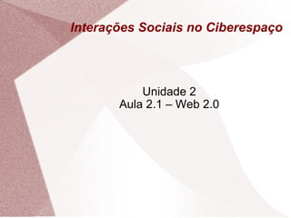 Interações Sociais no Ciberespaço Unidade 2 Aula 2.1 – Web 2.0 