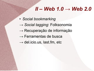 II – Web 1.0 -> Web 2.0 Social bookmarking ->  Social tagging : Folksonomia ->  Recuperação de informação ->  Ferramentas de busca ->  del.icio.us, last.fm, etc 