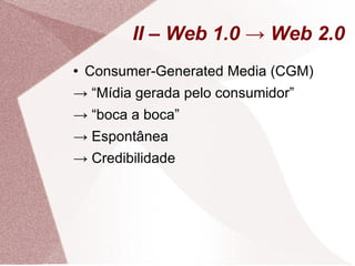 II – Web 1.0 -> Web 2.0 Consumer-Generated Media (CGM) -> “ Mídia gerada pelo consumidor” -> “ boca a boca” ->  Espontânea ->  Credibilidade 