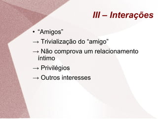 III – Interações “ Amigos” ->  Trivialização do “amigo” ->  Não comprova um relacionamento íntimo ->  Privilégios ->  Outros interesses 