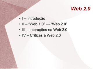Web 2.0 I – Introdução II – “Web 1.0” -> “Web 2.0” III – Interações na Web 2.0 IV – Críticas à Web 2.0 