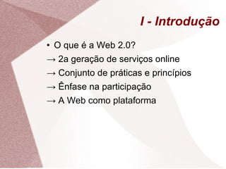 I - Introdução O que é a Web 2.0? ->  2a geração de serviços online ->  Conjunto de práticas e princípios ->  Ênfase na participação ->  A Web como plataforma 