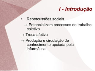 I - Introdução Repercussões sociais ->  Potencializam processos de trabalho coletivo ->  Troca afetiva ->  Produção e circulação de conhecimento apoiada pela informática 