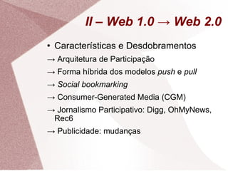 II – Web 1.0 -> Web 2.0 Características e Desdobramentos ->  Arquitetura de Participação ->  Forma híbrida dos modelos  push  e  pull ->  Social bookmarking ->  Consumer-Generated Media (CGM) ->  Jornalismo Participativo: Digg, OhMyNews, Rec6 ->  Publicidade: mudanças 