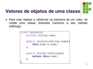 Vetores de objetos de uma classe
 Para criar objetos e utilizá-los na estrutura de um vetor, foi
criada uma classe chamada Cachorro e seu método
toString():
11
 
