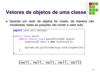 Vetores de objetos de uma classe
 Quando um vetor de objetos for criado, de maneira não
inicializada, todas as posições vão conter o valor nulo;
12
 
