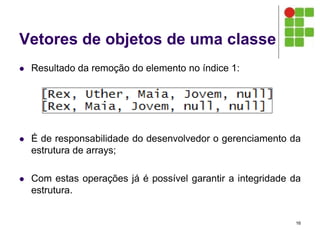 Vetores de objetos de uma classe
 Resultado da remoção do elemento no índice 1:
 É de responsabilidade do desenvolvedor o gerenciamento da
estrutura de arrays;
 Com estas operações já é possível garantir a integridade da
estrutura.
16
 