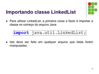 Importando classe LinkedList
 Para utilizar LinkedList, a primeira coisa a fazer é importar a
classe no começo do arquivo Java:
 Isto deve ser feito em qualquer arquivo que listas forem
manipuladas.
19
 