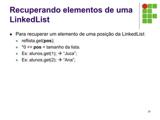 Recuperando elementos de uma
LinkedList
 Para recuperar um elemento de uma posição da LinkedList:
 reflista.get(pos);
 *0 <= pos < tamanho da lista.
 Ex: alunos.get(1);  “Juca”;
 Ex: alunos.get(2);  “Ana”;
25
 