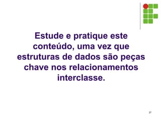 Estude e pratique este
conteúdo, uma vez que
estruturas de dados são peças
chave nos relacionamentos
interclasse.
27
 