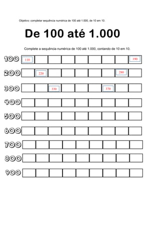 Objetivo: completar sequência numérica de 100 até 1.000, de 10 em 10.
Complete a sequência numérica de 100 até 1.000, contando de 10 em 10.
110 190
220 280
330 370
 